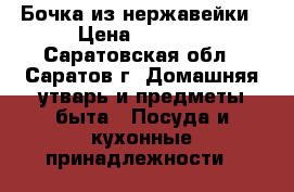 Бочка из нержавейки › Цена ­ 1 500 - Саратовская обл., Саратов г. Домашняя утварь и предметы быта » Посуда и кухонные принадлежности   